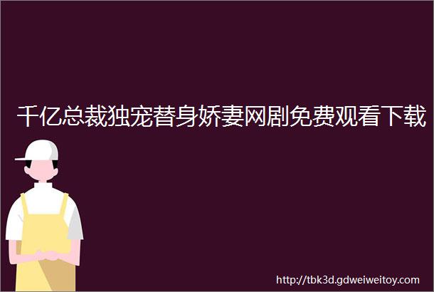 千亿总裁独宠替身娇妻网剧免费观看下载